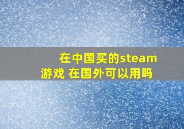 在中国买的steam游戏 在国外可以用吗